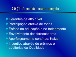 GQT é muito mais ampla ... Gerentes de alto nível Participação efetiva de todos Ênfase na educação e no treinamento Envolvimento dos fornecedores Aperfeiçoamento contínuo: Kaizen Incentivo através de prêmios e auditorias da Qualidade 