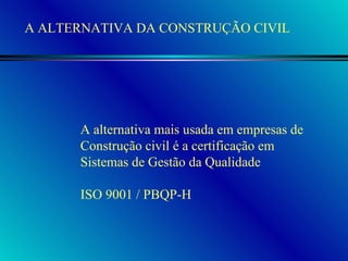 A alternativa mais usada em empresas de Construção civil é a certificação em  Sistemas de Gestão da Qualidade ISO 9001 / PBQP-H A ALTERNATIVA DA CONSTRUÇÃO CIVIL 
