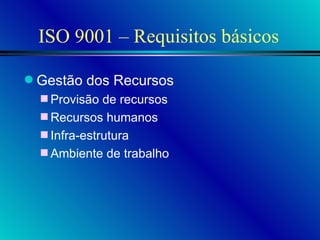 ISO 9001 – Requisitos básicos Gestão dos Recursos Provisão de recursos Recursos humanos Infra-estrutura Ambiente de trabalho 