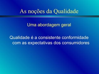As noções da Qualidade Uma abordagem geral Qualidade é a consistente conformidade com as expectativas dos consumidores 