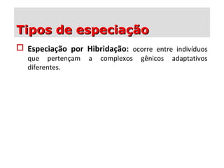  Especiação por Hibridação: ocorre entre indivíduos
que pertençam a complexos gênicos adaptativos
diferentes.
Tipos de especiaçãoTipos de especiação
 