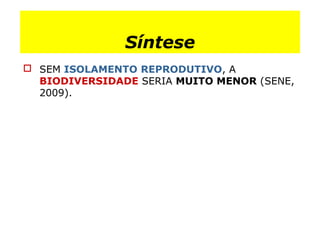 Síntese
 SEM ISOLAMENTO REPRODUTIVO, A
BIODIVERSIDADE SERIA MUITO MENOR (SENE,
2009).
 