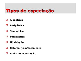 Tipos de especiaçãoTipos de especiação
 Alopátrica
 Peripátrica
 Simpátrica
 Parapátrica
 Hibridação
 Reforço (reinforcement)
 Anéis de especiação
 