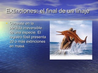 Extinciones: el final de un linajeExtinciones: el final de un linaje
• Consiste en laConsiste en la
pérdida irreversiblepérdida irreversible
de una especie. Elde una especie. El
registro fósil presentaregistro fósil presenta
20 o más extinciones20 o más extinciones
en masa.en masa.
 