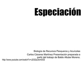Especiación Biología de Recursos Pesqueros y Acuícolas Carlos Cáceres Martínez Presentación preparada a partir del trabajo de Baldo Altube Moreno. http://www.youtube.com/watch?v=LEGQu3cm3CE 
