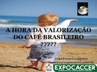 A HORA DA VALORIZAÇÃO
  DO CAFÉ BRASILEIRO
         ?????

              João Ferreira Junior
          ferreira@expocaccer.com.br
 