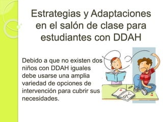 Estrategias y Adaptaciones
en el salón de clase para
estudiantes con DDAH
Debido a que no existen dos
niños con DDAH iguales
debe usarse una amplia
variedad de opciones de
intervención para cubrir sus
necesidades.
 