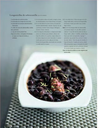 ™JULIO2012
106
cocina
Longanicillas de sobrecostilla (para 30 unidades)
1. En la licuadora colocar el aceite, vinagre y toma-
tes deshidratados, licuar hasta formar una pasta.
2. En un bol colocar la carne, tocino y la pasta de
tomates deshidratados, mezclar. Sazonar con sal
y pimienta, revolver hasta integrar. Refrigerar
mínimo 2 horas, reservar.
3. En la máquina embutidora, o máquina de moler
carne con embudo para embutir, colocar una
tripa de cordero en su punta. Luego colocar en
la misma máquina la carne reservada e ir presio-
nando para que la carne salga por la tripa.
Formar las longanicillas amarrando con una pita
o cordel cada 8 cm aprox.
4. En una olla hervir 2 litros de agua con sal a
fuego medio-alto y cocinar las longanicillas
8 minutos o hasta que estén muy cocidas.
Dejar enfriar.
Nota: servir las longanicillas de sobrecostilla
con porotos negros. En una olla a presión
calentar 1/4 taza (60 ml) de aceite de oliva a
fuego medio, saltear 2 cebollas, picadas finas
hasta que estén transparentes. Agregar 1
pimentón rojo picado fino y cocinar 5 minu-
tos más. Verter 1 litro de jugo de tomates, 4
hojas de laurel y 2 tajadas de tocino, añadir
500 g de porotos negros remojados la noche
anterior y sazonar con sal y pimienta. Cocinar
45 minutos desde que empiece a hervir.
Dato: la tripa de cordero es más angosta que
la de cerdo.
2 cucharadas de aceite de oliva
4 cucharadas de vinagre de vino tinto
4 cucharadas de tomates deshidratados,
hidratados
11/2 kilos de carne de sobrecostilla, molida
Sal y pimienta
1/2 taza de tocino picado fino
Tripas de cordero, remojadas 20 minutos
en agua con hojas de menta, y
estiladas
 