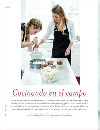™JULIO2012
108
cocina
Cocinando en el campo
Como en los inviernos había que matar el tiempo dentro de la casa, las hermanas Garcés
Körver pasaron sus tardes de infancia horneando queques y galletas en el fundo familiar
en María Pinto, donde vivieron sus primeros años. Ahora, cada vez que vuelven allí termi-
nan en la cocina haciendo alguna receta con las materias primas que produce el campo.
Por Centro de Cocina de Revista Paula / Recetas: Hermanas Garcés Kôr ver
Fotografía: S ebastián Utreras / Producción: Paula Minte / Periodista: Carola S olari
 