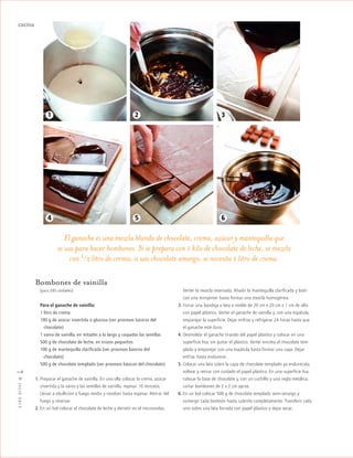 ™JULIO2012
118
cocina
Bombones de vainilla
(para 200 unidades)
Para el ganache de vainilla:
1 litro de crema
100 g de azúcar invertida o glucosa (ver procesos básicos del
mchocolate)
1 vaina de vainilla, en mitades a lo largo y raspadas las semillas
500 g de chocolate de leche, en trozos pequeños
100 g de mantequilla clarificada (ver procesos básicos del
mchocolate)
500 g de chocolate templado (ver procesos básicos del chocolate)
1. Preparar el ganache de vainilla. En una olla colocar la crema, azúcar
invertida y la vaina y las semillas de vainilla, reposar 10 minutos.
Llevar a ebullición a fuego medio y revolver hasta espesar. Retirar del
fuego y reservar.
2. En un bol colocar el chocolate de leche y derretir en el microondas.
El ganache es una mezcla blanda de chocolate, crema, azúcar y mantequilla que
se usa para hacer bombones. Si se prepara con 1 kilo de chocolate de leche, se mezcla
con 1/2 litro de crema; si usa chocolate amargo, se necesita 1 litro de crema.
Verter la mezcla reservada. Añadir la mantequilla clarificada y batir
con una minipimer hasta formar una mezcla homogénea.
3. Forrar una bandeja o lata o molde de 20 cm x 20 cm x 1 cm de alto
con papel plástico. Verter el ganache de vainilla y, con una espátula,
emparejar la superficie. Dejar enfriar y refrigerar 24 horas hasta que
el ganache esté duro.
4. Desmoldar el ganache tirando del papel plástico y colocar en una
superficie lisa, sin quitar el plástico. Verter encima el chocolate tem-
plado y emparejar con una espátula hasta formar una capa. Dejar
enfriar hasta endurecer.
5. Colocar una lata sobre la capa de chocolate templado ya endurecida,
voltear y retirar con cuidado el papel plástico. En una superficie lisa
colocar la base de chocolate y, con un cuchillo y una regla metálica,
cortar bombones de 2 x 2 cm aprox.
6. En un bol colocar 500 g de chocolate templado semi-amargo y
sumergir cada bombón hasta cubrirlo completamente. Transferir cada
uno sobre una lata forrada con papel plástico y dejar secar.
1
4 5 6
2 3
 