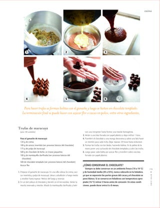 cocina
2012JULIO™
119
Trufas de maracuyá
(para 100 unidades)
Para el ganache de maracuyá:
120 g de crema
100 g de azúcar invertida (ver procesos básicos del chocolate)
175 g de pulpa de maracuyá
500 g de chocolate de leche, en trozos pequeños
100 g de mantequilla clarificada (ver procesos básicos del
mchocolate)
500 de chocolate templado (ver procesos básicos del chocolate)
Azúcar flor
1. Preparar el ganache de maracuyá. En una olla colocar la crema, azú-
car invertida y pulpa de maracuyá. Llevar a ebullición a fuego medio
y revolver hasta espesar. Retirar del fuego y reservar.
2. En un bol colocar el chocolate y derretir en el microondas. Verter la
mezcla reservada y mezclar. Añadir la mantequilla clarificada y batir
Para hacer trufas se forman bolitas con el ganache y luego se bañan en chocolate templado.
La terminación final se puede hacer con azúcar flor o cacao en polvo, entre otros ingredientes.
con una minipimer hasta formar una mezcla homogénea.
3. Verter a una lata forrada con papel plástico y dejar enfriar 1 hora.
4. Transferir el chocolate a una manga decorativa y sobre una lata hacer
un montón para cada trufa. Dejar reposar 24 horas hasta endurecer.
5. Formar las trufas con los dedos, haciendo bolitas. En la palma de la
mano poner una cucharada de chocolate templado y cubrir las trufas.
6. Luego pasar cada bolita por azúcar flor y transferir sobre una lata
forrada con papel plástico.
¿CÓMO CONSERVAR EL CHOCOLATE?
Siempre se debe conservar en un ambiente fresco (14 a 19 ºC)
y de humedad media (45 a 55%), nunca colocarlo en la heladera,
ya que se separarán las partes grasas del cacao y el chocolate se
pone blanco. Si se conserva en heladeras con temperatura apro-
piada (16 ºC) retirar 2 horas antes de consumir. En estas condi-
ciones, puede durar entre 6 a 8 meses.
1
4 5 6
2 3
 