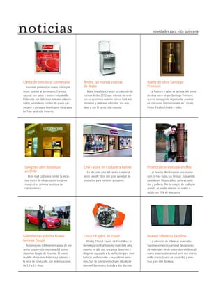 novedades para esta quincenanoticias
Aceite de oliva Santiago
Prémium
La frescura y sabor es la clave del aceite
de oliva extra virgen Santiago Prémium,
que ha conseguido importantes premios
en concursos internacionales en Canadá,
China, Estados Unidos e Italia.
Promoción irresistible en Mor
Las tiendas Mor lanzaron una promo-
ción 2x1 en todas sus tenidas, incluyendo
pantalones, blusas, gilets, carteras, vesti-
dos y polleras. Por la compra de cualquier
prenda, se puede obtener un suéter o
tejido con 70% de descuento.
Andes, las nuevas cocinas
de Mabe
Mabe línea blanca lanzó su colección de
cocinas Andes 2012 que, además de reno-
var su apariencia exterior con un look más
moderno y de líneas refinadas, son más
altas y, por lo tanto, más seguras.
Gildemeister estrena Nuevo
Genesis Coupé
Automotores Gildemeister acaba de pre-
sentar una versión mejorada del primer
deportivo Coupé, de Hyundai. El nuevo
modelo ofrece más dinámica y potencia a
la hora de conducirlo, con motorizaciones
de 2.0 y 3.8 litros.
Crema de tomate al parmesano
Gourmet presenta su nueva crema pré-
mium: tomate al parmesano. Cremosa,
natural, con sabor y textura inigualable.
Elaborada con deliciosos tomates seleccio-
nados, verdaderos trocitos de queso par-
mesano y un toque de orégano. Ideal para
las frías tardes de invierno.
Longines abre boutique
en Chile
En el mall Costanera Center, la exclu-
siva marca de relojes suizos Longines
inauguró su primera boutique de
Latinoamérica.
Levi’s Store en Costanera Center
En el cuarto piso del centro comercial
abrió Levi’s® Store con gran variedad de
productos para hombres y mujeres.
T-Touch Expert, de Tissot
El reloj T-Touch Expert, de Tissot lleva la
tecnología táctil al máximo nivel. Este reloj
experto es, a la vez, una pieza deportiva y
elegante, equipado a la perfección para mon-
tañistas profesionales y esquiadores extre-
mos. Sus 16 funciones incluyen cálculo de
desnivel, barómetro, brújula y dos alarmas.
Nuevas billeteras Saxoline
La colección de billeteras invernales
Saxoline viene con variedad de opciones
de materiales desde texturados similares al
cuero, estampados animal print con diseño
estilo crocco (cuero de cocodrilo) y aves-
truz, y en tela floreada.
 