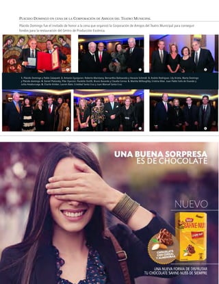 654
321
PLÁCIDO DOMINGO EN CENA DE LA CORPORACIÓN DE AMIGOS DEL TEATRO MUNICIPAL
1. Plácido Domingo y Pablo Zalaquett. 2. Antonio Eguiguren, Roberto Maristany, Bernardita Balmaceda y Horacio Schmidt. 3. Andrés Rodríguez, Lily Ariztía, Marta Domingo
y Plácido domingo. 4. Daniel Platovsky, Pilar Oyarzún, Paulette Dutilh, Bruno Baranda y Claudia Correa. 5. Martita Willoughby, Cristina Bitar, Juan Pablo Solís de Ovando y
Julita Astaburuaga. 6. Charlie Kimber, Lauren Bate, Cristóbal Santa Cruz y Juan Manuel Santa Cruz.
Plácido Domingo fue el invitado de honor a la cena que organizó la Corporación de Amigos del Teatro Municipal para conseguir
fondos para la restauración del Centro de Producción Escénica.
 