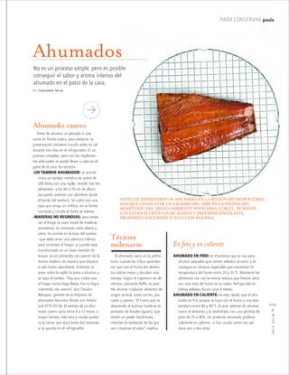 PARA CONSERVAR paula
2012JULIO™
035
Ahumado casero
Antes de ahumar un pescado o una
carne en forma casera, para asegurar su
preservación conviene curarlo antes en sal
durante tres días en el refrigerador. Es un
proceso complejo, pero con los implemen-
tos adecuados se puede llevar a cabo en el
patio de la casa. Se necesita:
-UN TAMBOR AHUMADOR: se acondi-
ciona un tambor metálico de aceite de
200 litros con una rejilla –donde irán los
alimentos– a los 60 o 70 cm de altura
(se puede sostener con alambres desde
el borde del tambor). Se cubre con una
tapa que tenga un orificio, así se forma
corriente y circula el humo al interior.
-MADERAS NO RESINOSAS: para empe-
zar el fuego se usan trozos de maderas
aromáticas no resinosas como álamo y
ulmo. Se prende en la base del tambor
–que debe tener una abertura inferior
para controlar el fuego– y, cuando está
transformado en un buen montón de
brasas, se va cubriendo con aserrín de la
misma madera, de manera que empieza
a salir humo abundante. Entonces se
pone sobre la rejilla la pieza a ahumar y
se tapa el tambor. “Hay que cuidar que
el fuego nunca haga llama. Eso se logra
cubriendo con aserrín”, dice Claudio
Márquez, gerente de la empresa de
ahumados Baroness Renée von Artens
(cel 9776 9516). El tiempo de un ahu-
mado casero varía entre 4 a 12 horas, a
mayor tiempo, más seca y cocida queda-
rá la carne, que dura hasta dos semanas
si se guarda en el refrigerador.
En frío y en caliente
AHUMADO EN FRÍO: es el proceso que se usa para
ahumar pescados que vienen sellados al vacío, y se
consigue en cámaras especiales que mantienen la
temperatura del humo entre 20 y 35 ºC. Mantiene los
alimentos con casi la misma textura que frescos, pero
con una nota de humo en su sabor. Refrigerado en
bolsas selladas duran unos 6 meses.
AHUMADO EN CALIENTE: es más rápido que el ahu-
mado en frío porque se hace con el humo a una tem-
peratura entre 80 y 90°C, lo que, además de ahumar,
cuece el alimento y lo deshidrata, con una pérdida de
peso de 25 a 40%. Un producto ahumado profesio-
nalmente en caliente –si fue curado antes con sal–
dura uno a dos años.
Técnica
milenaria
El ahumado nació en la prehis-
toria, cuando las tribus aprendie-
ron que con el humo los alimen-
tos sabían mejor y duraban más
tiempo. Según el ingeniero en ali-
mentos, Leonardo Raffo, es posi-
ble ahumar cualquier alimento de
origen animal, como carnes, pes-
cados y quesos. “El humo que se
desprende al quemar maderas es
portador de fenoles (gases), que
tienen un poder bactericida,
retardan la oxidación de las gra-
sas y mejoran el sabor”, explica.
No es un proceso simple, pero es posible
conseguir el sabor y aroma intenso del
ahumado en el patio de la casa.
Ahumados
ANTES DE EMPRENDER UN AHUMADO EN LA REGIÓN METROPOLITANA,
HAY QUE CONSULTAR LA CALIDAD DEL AIRE EN LA PÁGINA DEL
MINISTERIO DEL MEDIO AMBIENTE WWW.MMA.GOB.CL. DURANTE
LOS ESTADOS CRÍTICOS DE ALERTA Y PREEMERGENCIA ESTÁ
PROHIBIDO ENCENDER FUEGO CON MADERA.
Por Consuelo Ter ra
 