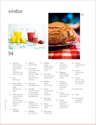 índice™
™JULIO2012
008
54
22
16 Aperitivo
Cómo armar una
panera de grisines,
bollos, muffins y
flautas.
Paté hecho en casa.
Receta de hummus.
22 Pan
Pan de campo.
24 Masas y pastas
La mejor base para
pizzas.
Masa básica para
pastas.
28 Salsas y aderezos
La salsa de tomate
de Vincenzo
Guarino. Cómo pre-
parar pasta de ají.
Mostaza a la
antigua.
34 Salados y
ahumados
36 Aderezos
Sales aromáticas.
38 Para cocinar
Especias para cultivar
y condimentar.
Los básicos infalibles
en la cocina.
Caldos de vacuno y
de verduras.
44 Paso a paso
Cómo preparar tofu.
46 Saludable
Las recetas con tofu
de Catalina Valdés.
3 lácteos saludables
según Marco Turu.
50 Desayuno
Energéticas recetas
para el desayuno.
Café molido en casa.
54 Saludable
Jugos naturales.
56 Bebidas y
licores
Antiguos brebajes
criollos para la
licorera.
58 Paso a paso
Cómo hacer cerveza
rubia Rauchbier
60 Bebidas y
licores
Datos cerveceros.
62 Dulces
Tres versiones del
manjar.
Garrapiñados.
66 Paso a paso
Deshidratados
68 Dulces
Galletas de tarro
caseras.
70 Paso a paso
Preparar turrón.
72 Libros
Lecturas para
poner las manos
en la masa.
74 Máquinas
Electrodomésticos
que hacen todo el
trabajo.
76 Glosario
Ingredientes y
utensilios de uso
clave en esta
edición.
78 Cocina
Recetas con queso
hecho a mano.
88 Cocina
Ketchup casero,
mermeladas,
pickles y otras con-
servas en frasco.
100 Cocina
Embutidos hechos
en casa.
108 Cocina
Cocinando en el
campo.
117 Cocina
Cómo crear una
fábrica de chocola-
tes en la cocina.
130 Direcciones
132 Cartas
134 Los números
El recuento de
Raquel Telias.
 