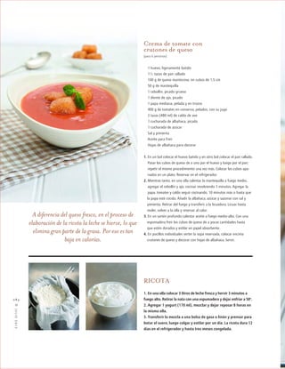 ™JULIO2012
084
cocina
RICOTA
1. En una olla colocar 3 litros de leche fresca y hervir 3 minutos a
fuego alto. Retirar la nata con una espumadera y dejar enfriar a 50º.
2. Agregar 1 yogurt (170 ml), mezclar y dejar reposar 8 horas en
la misma olla.
3. Transferir la mezcla a una bolsa de gasa o linón y prensar para
botar el suero, luego colgar y estilar por un día. La ricota dura 12
días en el refrigerador y hasta tres meses congelada.
A diferencia del queso fresco, en el proceso de
elaboración de la ricota la leche se hierve, lo que
elimina gran parte de la grasa. Por eso es tan
baja en calorías.
Crema de tomate con
crutones de queso
(para 6 personas)
1 huevo, ligeramente batido
11/2 tazas de pan rallado
100 g de queso mantecoso, en cubos de 1,5 cm
50 g de mantequilla
1 cebollín, picado grueso
1 diente de ajo, picado
1 papa mediana, pelada y en trozos
400 g de tomates en conserva, pelados, con su jugo
2 tazas (480 ml) de caldo de ave
1 cucharada de albahaca, picada
1 cucharada de azúcar
Sal y pimienta
Aceite para freír
Hojas de albahaca para decorar
1. En un bol colocar el huevo batido y en otro bol colocar el pan rallado.
Pasar los cubos de queso de a uno por el huevo y luego por el pan;
repetir el mismo procedimiento una vez más. Colocar los cubos apa-
nados en un plato. Reservar en el refrigerador.
2. Mientras tanto, en una olla calentar la mantequilla a fuego medio,
b agregar el cebollín y ajo, cocinar revolviendo 3 minutos. Agregar la
ggpapa, tomates y caldo seguir cocinando, 10 minutos más o hasta que
fffla papa esté cocida. Añadir la albahaca, azúcar y sazonar con sal y
fffpimienta. Retirar del fuego y transferir a la licuadora. Licuar hasta
fffmoler, volver a la olla y reservar al calor.
3. En un sartén profundo calentar aceite a fuego medio-alto. Con una
kkespumadera freír los cubos de queso de a pocas cantidades hasta
kkque estén dorados y estilar en papel absorbente.
4. En pocillos individuales verter la sopa reservada, colocar encima
kkcrutones de queso y decorar con hojas de albahaca. Servir.
 
