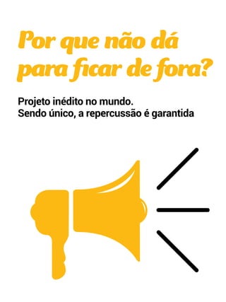 Por que não dá 
para ficar de fora? 
Projeto inédito no mundo. 
Sendo único, a repercussão é garantida 
 