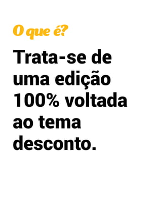 O que é? 
Trata-se de 
uma edição 
100% voltada 
ao tema 
desconto. 
 