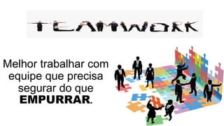 Melhor trabalhar com 
equipe que precisa 
segurar do que 
EMPURRAR. 
 