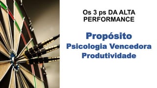 Os 3 ps DA ALTA 
PERFORMANCE 
Propósito 
Psicologia Vencedora 
Produtividade 
 