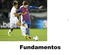 •Passe. Chute. 
Cabeceio. Controle. 
Condução. Drible. 
Recepção. Domínio. 
Marcação. Proteção da 
bola. Desmarcação. 
Cruzamento. Paradas 
bruscas. Deslocamento. 
Velocidade. 
• . 
Fundamentos 
 