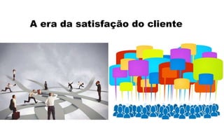 A era da satisfação do cliente 
 