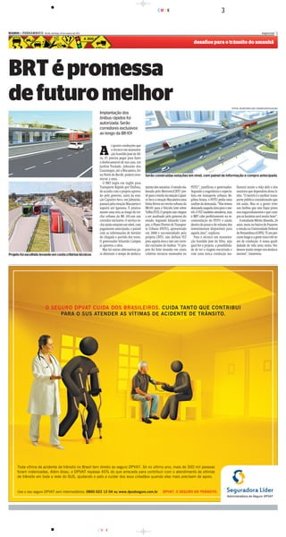 CMYK                                                 3

DIARIOd e P E R N A M B U C O - Recife, domingo, 30 de outubro de 2011
      d                                                                                                                                                                                                        especial 3

                                                                                                                                                      desafios para o trânsito do amanhã




BRT é promessa
de futuro melhor                                                                                                                                                                     FOTOS: SECRETARIA DAS CIDADES/DIVULGAÇÃO

                                                                         Implantação dos
                                                                         ônibus rápidos foi
                                                                         autorizada. Serão
                                                                         corredores exclusivos
                                                                         ao longo da BR-101



                                                                         A
                                                                                  s quatro conduções que
                                                                                  o técnico em manuten-
                                                                                  ção Ivanildo José da Sil-
                                                                         va, 37, precisa pegar para fazer
                                                                         o deslocamento de sua casa, em
                                                                         Jardim Piedade, Jaboatão dos
                                                                         Guararapes, até a Macaxeira, Zo-
                                                                         na Norte do Recife, poderá resu-     Serão construídas estações em nível, com painel de informação e compra antecipada
                                                                         mir-se a uma.
                                                                           O BRT (sigla em inglês para
                                                                         Transporte Rápido por Ônibus),       mento dos usuários. O estudo ela-     PDTU”, justificou o governador.      lhorará muito a vida dele e dos
                                                                         de acordo com o projeto aprova-      borado pelo Metrorec/CBTU pre-        Segundo a engenheira e especia-      usuários que dependem dessa li-
                                                                         do pelo governo, sairá da esta-      vê para o trecho da estação Cajuei-   lista em transporte urbano, Re-      nha. “O metrô é o melhor trans-
                                                                         ção Cajueiro Seco, em Jaboatão,      ro Seco à estação Macaxeira uma       gilma Souza, o PDTU pedia uma        porte público considerando que
                                                                         passará pela estação Macaxeira e     linha férrea no trecho urbano da      análise da demanda. “Não temos       ele anda. Mas se a gente tiver
                                                                         seguirá até Igarassu. É pratica-     BR-101 para o Veículo Leve sobre      demanda naquela área para o me-      um ônibus que não fique preso
                                                                         mente uma reta ao longo do tre-      Trilho (VLT). O projeto não chegou    trô. O VLT também atenderia, mas     nos engarrafamentos e que cum-
                                                                         cho urbano da BR -101,em um          a ser analisado pelo governo do       o BRT cabe perfeitamente na re-      pra os horários será muito bom”.
                                                                         corredor exclusivo. O serviço in-    estado. Segundo Eduardo Cam-          comendação do PDTU e ainda              A estudante Mirtes Almeida, 24
                                                                         clui ainda estações em nível, com    pos, o Plano Diretor de Transpor-     dentro do prazo e do volume dos      anos, mora no bairro de Prazeres
                                                                         pagamento antecipado, e painel       te Urbano (PDTU), apresentado         investimentos disponíveis para       e estuda na Universidade Federal
                                                                         com as informações de horário        em 2008 e encomendado pela            aquela área”, explicou.              de Pernambuco (UFPE). “É um per-
                                                                         de chegada e partida dos trens.      própria CBTU, não definia VLT            Para o técnico em manuten-        curso longo e a gente troca três ve-
                                                                         O governador Eduardo Campos          para aquela área e sim um corre-      ção Ivanildo José da Silva, seja     zes de condução. A nossa quali-
                                                                         já aprovou a obra.                   dor exclusivo de ônibus. “O pro-      qual for o projeto, a possibilida-   dadade de vida seria outra. Per-
                                                                           Mas há outras alternativas pa-     jeto foi feito levando em conta       de de ter a viagem encurtada e       demos muito tempo nos desloca-
Projeto foi escolhido levando em conta critérios técnicos                ra diminuir o tempo de desloca-      critérios técnicos mostrados no       com uma única condução me-           mentos”, lamentou.




                                                                         CMYK
 