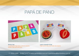 PAPÁ DE PANO
Naming e logo
A construção do logo traduz o nome da empresa,
também criado pela Santa Ideia.
11 3459.5269 9.9307.8127 • www.santaideia.com.br • santaideia@santaideia.com.br
Layout e impressão de tags
Papel couché 250g, verniz frente, faca especial
 