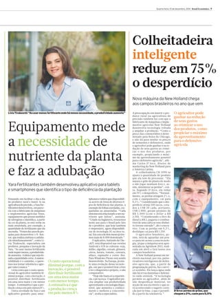 LíviaTiraboschi:“Aousarmenosfertilizanteondehámenosnecessidade,aprodutividadeaumenta" 
Pensando em facilitar o dia a dia 
do produtor rural e inseri-lo na 
agriculturadeprecisão,aYaraFer-tilizantesdesenvolveu, 
emparce-ria 
coma fabricante demáquinas 
e implementos agrícolas Stara, 
equipamento que possuimedidor 
de nitrogênio e identifica, a partir 
da cor da planta, se está verde ou 
mais amarelada, por exemplo, a 
quantidade de fertilizante que ela 
necessita.“Foramdezanosdepes-quisa 
para desenvolver o N-Sen-sor, 
querealizaa leituraeaaduba-ção 
simultaneamente”, conta Lí-via 
Tiraboschi, especialista em 
produtos, pesquisa e inovação da 
Yara. “Ao usarmenos fertilizante 
onderequermenos,aprodutivida-de 
aumenta.Aideia éque sejado-sada 
aquantidade certa.Asusten-tabilidade 
é o caminho, e quere-mos 
nos tornar referência e agre-gar 
valor àmarca.” 
Lívia conta que o custo opera-cional 
do agricultor tambémdi-minui 
porque, coma inovação, é 
possível distribuir fertilizante 
em uma área maior e em menor 
tempo. A estimativa é que a pro-dução 
cresçaempelomenos 8%. 
Outra novidade da Yara é um 
aplicativo gratuito para smar-tphones 
e tabletsque disponibili-za 
acervo de fotos de diversos ti-pos 
de deficiência das plantas, a 
exemplode folhas enroladas, cra-queladas 
ou amareladas. “Cada 
sintoma está relacionadoaumnu-triente 
que faltou”, assinala. 
“Criado na Inglaterra, trouxemos 
neste ano para o Brasil pelo fato 
de o produtor, que hoje também 
é empresário, agora disponibili-zar 
de tecnologia 3G na área ru-ral. 
Emcercadedoismeses já tive-mosmais 
de 8.000 downloads.” 
Oaplicativo, batizado deChe-ckIT, 
está disponível nas versões 
Android e iOS às culturas: soja, 
milho, algodão, cereais, girassol, 
citros, batata, tomate, cenoura, 
alface, espinafre e couve-flor. 
ParaWindows Phone está sendo 
desenvolvido.Na Europa, já exis-te 
uma evolução dessa tecnolo-gia, 
emque é possível tirar a foto 
e ter o diagnóstico próprio, e não 
comparativo. 
“Hojenão basta só a experiên-cia, 
opéna roça.Oagricultor pre-cisa 
ampliar sua produtividade 
aproveitando a tecnologia dispo-nível, 
que aumenta o conheci-mento 
e melhora a concorrên-cia”, 
avalia a especialista. 
Quarta-feira, 10 de dezembro, 2014 Brasil Econômico 7 
Colheitadeira 
inteligente 
reduz em75% 
o desperdício 
A preocupação eminserir o pro-dutor 
rural na agricultura de 
precisão também faz com que a 
fabricante demáquinas e imple-mentos 
agrícolas New Holland 
desenvolva tecnologia voltada 
a ampliar a produção. “Como o 
preço das commotidies é deter-minado 
pela Bolsa de Chicago, 
e não dá para mudar os preços 
de sementes e defensivos, onde 
o agricultor pode ganhar é na re-dução 
de seus gastos ao otimi-zar 
o uso dos produtos, por 
exemplo, propiciando o máxi-mo 
de aproveitamento possível 
para o defensivo agrícola”, afir-ma 
Carlos D’Arce, diretor de 
marketing da NewHolland para 
a América Latina. 
A colheitadeira CR 1090 se 
ajusta à quantidade de produto 
que ela tem de processar. “Ela 
separa o grão da planta demodo 
a não jogar nenhum fora e, as-sim, 
minimizar as perdas”, con-ta. 
Segundo D’Arce, ela reduz 
em75% o desperdício. “Normal-mente, 
as perdas atingem 2% e, 
com o equipamento, cai para 
0,5%.” Considerando que o des-perdício 
atinja 100 sacos, cota-dos 
a US$ 20 cada, portanto, 
US$ 2.000, geram prejuízo de 
R$ 5.000 (com o dólar a R$ 
2,50). “Considerando o litro do 
diesel a R$ 2, pagaria o combus-tível 
de uma safra se esse dinhei-ro 
tivesse entrado”, diz o execu-tivo. 
Com as perdas em 0,5%, 
desfalque cai para R$ 1.250. 
O agricultor brasileiro, po-rém, 
terá de aguardar um pou-co 
para ter acesso a essa tecnolo-gia, 
já que amáquina será apre-sentada 
na Agrishow2015, reali-zada 
em abril e fará testes nos 
campos brasileiros. 
A NewHolland possui emter-ritório 
nacional, por ora, pulve-rizadores 
inteligentes de defen-sivo 
agrícola, que, a partir de 
programação prévia, faz o servi-ço 
sozinho. Ele lança água onde 
não há ervas daninhas e defensi-vo 
onde existem. “A tecnologia 
permite ao agricultor, além de 
não desperdiçar material, ter 
noção de seu escritório o que es-tá 
acontecendo e sugerir corre-ção 
just in time, o que é permiti-do 
a partir da telemetria.” 
Equipamentomede 
a necessidade de 
nutriente da planta 
e faz a adubação 
Nova máquina da NewHolland chega 
aos campos brasileiros no ano que vem 
Yara Fertilizantes também desenvolveu aplicativo para tablets 
e smartphones que identifica o tipo de deficiência da plantação 
O agricultor pode 
ganhar na redução 
de seus gastos 
ao otimizar o uso 
dos produtos, como 
propiciar omáximo 
de aproveitamento 
para o defensivo 
agrícola 
Ocusto operacional 
diminui porque, coma 
inovação, é possível 
distribuir fertilizante 
emumaáreamaior 
e emmenor tempo. 
Aestimativa é que 
a produção cresça 
empelomenos 8% D’Arce:perdasdegrãos, que 
chegama2%,caempara0,5% 
 