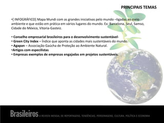 •[ INFOGRÁFICO] Mapa Mundi com as grandes iniciativas pelo mundo –ligadas ao meio
ambiente e que estão em prática em vários lugares do mundo. Ex: Barcelona, Seul, Samso,
Cidade do México, Vitoria-Gasteiz.
• Conselho empresarial brasileiros para o desenvolvimento sustentável-
• Green City Index – Índice que aponta as cidades mais sustentáveis do mundo.
• Agapan – Associação Gaúcha de Proteção ao Ambiente Natural.
•Artigos com especilistas
• Empresas exemplos de empresas engajadas em projetos sustentáveis.
PRINCIPAIS TEMAS
 