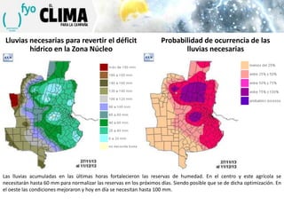 Lluvias necesarias para revertir el déficit
hídrico en la Zona Núcleo

Probabilidad de ocurrencia de las
lluvias necesarias

Las lluvias acumuladas en las últimas horas fortalecieron las reservas de humedad. En el centro y este agrícola se
necesitarán hasta 60 mm para normalizar las reservas en los próximos días. Siendo posible que se de dicha optimización. En
el oeste las condiciones mejoraron y hoy en día se necesitan hasta 100 mm.

 