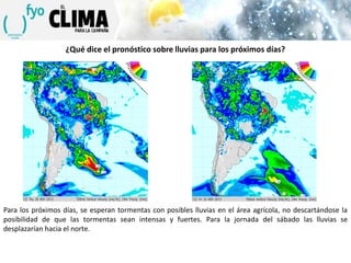 ¿Qué dice el pronóstico sobre lluvias para los próximos días?

Para los próximos días, se esperan tormentas con posibles lluvias en el área agrícola, no descartándose la
posibilidad de que las tormentas sean intensas y fuertes. Para la jornada del sábado las lluvias se
desplazarían hacia el norte.

 