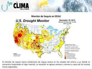 Monitor de Sequía en EEUU

3 DE SEPTIEMBRE

El monitor de sequía marca condiciones de sequía severa en los estados del centro y sur donde se
encuentra implantado el trigo invernal. La situación se agrava semana a semana a causa de las escasas
lluvias registradas.

 