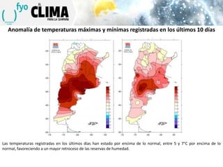 Anomalía de temperaturas máximas y mínimas registradas en los últimos 10 días

Las temperaturas registradas en los últimos días han estado por encima de lo normal, entre 5 y 7°C por encima de lo
normal, favoreciendo a un mayor retroceso de las reservas de humedad.

 