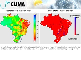 Humedad en el suelo en Brasil

Necesidad de lluvias en Brasil

En Brasil, las reservas de humedad se han ajustado en las últimas semanas a causa de lluvias inferiores a las normales. Las
condiciones de humedad, son en su mayoría buenas, pero necesitarán de lluvias de importancia en las próximas jornadas.

 