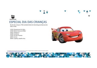ESPECIAL DIA DAS CRIANÇAS
No dia das crianças o TBS muitodivertido tem diversão garantida durante
toda a tarde.
11h10: Desventuras Em Série
12h50: Marte Precisa de Mães
14h25: Planeta 51
16h00: Zambezia
17h25: Os Sem Floresta
18h55: Carros
20h45: Espelho, Espelho meu
“A veiculação de anúncio dos canais Turner fica ainda sujeita aos Termos e Condições Padrão de Publicidade que podem ser acessados no seguinte
link: http://www.turner.com/#/company/advertising-latin-america
 