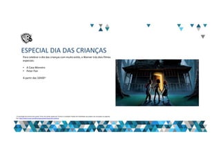 ESPECIAL DIA DAS CRIANÇAS
Para celebrar o dia das crianças com muito estilo, a Warner trás dois filmes
especiais:
• A Casa Monstro
• Peter Pan
A partir das 16h00~
“A veiculação de anúncio dos canais Turner fica ainda sujeita aos Termos e Condições Padrão de Publicidade que podem ser acessados no seguinte
link: http://www.turner.com/#/company/advertising-latin-america
 