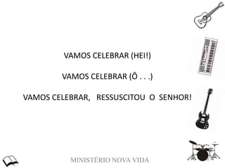 MINISTÉRIO NOVA VIDA
VAMOS CELEBRAR (HEI!)
VAMOS CELEBRAR (Ô . . .)
VAMOS CELEBRAR, RESSUSCITOU O SENHOR!
 