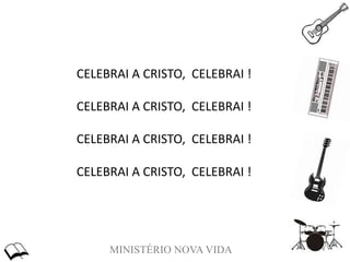 MINISTÉRIO NOVA VIDA
CELEBRAI A CRISTO, CELEBRAI !
CELEBRAI A CRISTO, CELEBRAI !
CELEBRAI A CRISTO, CELEBRAI !
CELEBRAI A CRISTO, CELEBRAI !
 