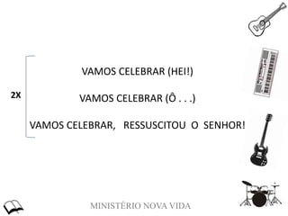 MINISTÉRIO NOVA VIDA
VAMOS CELEBRAR (HEI!)
VAMOS CELEBRAR (Ô . . .)
VAMOS CELEBRAR, RESSUSCITOU O SENHOR!
2X
 