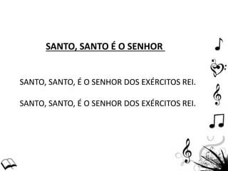 SANTO, SANTO É O SENHOR
SANTO, SANTO, É O SENHOR DOS EXÉRCITOS REI.
SANTO, SANTO, É O SENHOR DOS EXÉRCITOS REI.
 
