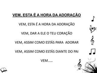 VEM, ESTA É A HORA DA ADORAÇÃO
VEM, ESTA É A HORA DA ADORAÇÃO
VEM, DAR A ELE O TEU CORAÇÃO
VEM, ASSIM COMO ESTÁS PARA ADORAR
VEM, ASSIM COMO ESTÁS DIANTE DO PAI
VEM.....
 