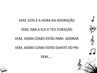 VEM, ESTA É A HORA DA ADORAÇÃO
VEM, DAR A ELE O TEU CORAÇÃO
VEM, ASSIM COMO ESTÁS PARA ADORAR
VEM, ASSIM COMO ESTÁS DIANTE DO PAI
VEM.....
 