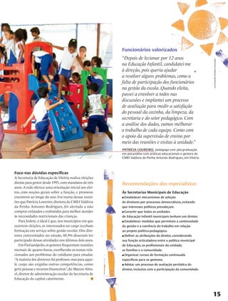 Funcionários valorizados
                                                          “Depois de lecionar por 12 anos




                                                                                                                  ilustrações rodrigo okuyama
                                                          na Educação Infantil, candidatei-me
                                                          à direção, pois queria ajudar
                                                          a resolver alguns problemas, como a
                                                          falta de participação dos funcionários
                                                          na gestão da escola. Quando eleita,
                                                          passei a envolver a todos nas
                                                          discussões e implantei um processo
                                                          de avaliação para medir a satisfação
                                                          do pessoal da cozinha, da limpeza, da
                                                          secretaria e do setor pedagógico. Com
                                                          a análise dos dados, vamos melhorar
                                                          o trabalho de cada equipe. Conto com
                                                          o apoio da supervisão de ensino por
                                                          meio das reuniões e visitas à unidade.”
                                                          Patrícia Loureiro, pedagoga com pós-graduação
                                                          em psicanálise com práticas educacionais e gestora da
                                                          CMEI Valdivia da Penha Antunes Rodrigues, em Vitória.



Foco nas dúvidas específicas
A Secretaria de Educação de Vitória realiza eleições
diretas para gestor desde 1995, com mandatos de três      Recomendações dos especialistas
anos. A rede oferece uma orientação inicial aos elei-
tos, com noções gerais sobre a função, e promove          Às Secretarias Municipais de Educação
encontros ao longo do ano. Foi numa dessas reuni-         n Estabelecer mecanismos de seleção
ões que Patrícia Loureiro, diretora da CMEI Valdivia      de diretores por processos democráticos, evitando
da Penha Antunes Rodrigues, foi alertada a não            que interesses políticos prevaleçam.
comprar enlatados e embutidos para melhor atender         n Garantir que todas as unidades

às necessidades nutricionais das crianças.                de Educação Infantil municipais tenham um diretor.
   Para Jodete, o ideal é que, nos municípios em que      n Estabelecer medidas que permitam a continuidade

ocorrem eleições, os interessados no cargo recebam        da gestão e a coerência do trabalho em relação
formação em serviço sobre gestão escolar. Dos dire-       ao projeto político-pedagógico.
tores entrevistados no estudo, 88,9% disseram ter         n Definir as atribuições do diretor, considerando

participado dessas atividades nos últimos dois anos.      sua função articuladora entre a política municipal
   Em Florianópolis, os gestores frequentam reuniões      de Educação, os profissionais da unidade,
mensais de quatro horas, escolhendo os temas rela-        as famílias e a comunidade.
cionados aos problemas do cotidiano para estudar.         n Organizar cursos de formação continuada

“A maioria dos diretores foi professor, mas para aque-    específicos para os gestores.
le cargo são exigidas outras competências, como           n Adotar um processo de avaliação periódica do

gerir pessoas e recursos financeiros”, diz Marcos Abra-   diretor, inclusive com a participação da comunidade.
el, diretor de administração escolar da Secretaria de
Educação da capital catarinense.



                                                                                                                  15
 