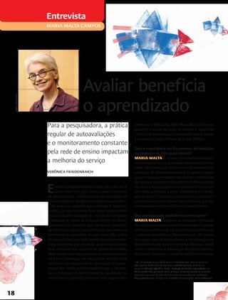 Entrevista
                       Maria MALTA campos




                                              Avaliar beneficia
                                              o aprendizado
     RAONI MADDALENA




                       Para a pesquisadora, a prática                          constante e formativa. Para Maria Malta Campos,
                                                                               garantir o apoio da rede de ensino e fomentar
                       regular de autoavaliações                               a prática de autoavaliação é um desafio que se impõe
                                                                               à sociedade e exige esforços do poder público.
                       e o monitoramento constante
                                                                               Qual a importância das ferramentas de avaliação
                       pela rede de ensino impactam                            na melhoria da Educação Infantil?

                       a melhoria do serviço                                   Maria Malta A análise do trabalho docente é
                                                                               um componente da qualidade dos serviços ofere-
                                                                               cidos pela instituição. Observar os professores e as
                       Verônica Fraidenraich                                   condições de desenvolvimento e de aprendizagem
                                                                               que as crianças encontram nas creches e pré-escolas


                       E
                                                                               faz com que os gestores detectem os problemas antes
                             mbora o atendimento à faixa etária de até 6       de eles se tornarem graves e implementem interven-
                             anos conte com pelo menos uma ferramenta          ções para aprimorar a parte pedagógica. Contudo,
                       de autoavaliação – os Indicadores da Qualidade na       para o sistema funcionar, a escola deve promover a
                       Educação Infantil, do Ministério da Educação (MEC)      autoavaliação com o apoio das prefeituras, que são
                       –, são poucas as unidades que a utilizam. É consenso,   corresponsáveis pela melhoria do atendimento.
                       porém, que instrumentos desse tipo trazem ganhos
                       para o trabalho pedagógico e social das unidades.       Que aspectos são avaliados nas instuições?
                       A pesquisa A Gestão da Educação Infantil no Brasil      Maria Malta A rotina e as atividades oferecidas
                       constatou, por exemplo, que, em iguais condições        são as primeiras coisas a serem observadas. É preciso
                       de estrutura, o grupo de instituições que avalia os     verificar a existência de um programa bem orientado
                       professores se sai melhor do que o que não utiliza      e aplicado no cotidiano. Para crianças de até 6 anos,
                       tal recurso. Essa conclusão resulta de uma metodo-      ter espaço para as brincadeiras, a socialização e o
                       logia estatística que concluiu: as pré-escolas mais     desenvolvimento motor amplo faz diferença, assim
                       bem avaliadas nos aspectos de gestão levantados         como o incentivo à ampliação do conhecimento
                       nesse estudo têm traços comuns com as instituições      de mundo. Garantir o acesso a uma boa Educação
                       mais bem pontuadas em uma análise anterior, feita
                                                                               * Os indicadores de qualidade foram elaborados com base na Escala de
                       com base em indicadores de qualidade*. O cruza-         Avaliação de Ambientes de Pré-Escola (ECERS-Revised), utilizada na
                       mento dos dados revelou também que a Secreta-           pesquisa Educação Infantil no Brasil – Avaliação Qualitativa e Quantitativa, de
                                                                               2010, coordenada por Maria Malta Campos. O estudo pontua as unidades
                       ria de Educação é determinante na qualidade do          segundo a presença de uma série de itens relacionados aos ambientes
                       atendimento quando promove uma supervisão               frequentados pelas crianças e às atividades desenvolvidas pelos professores.




18
 