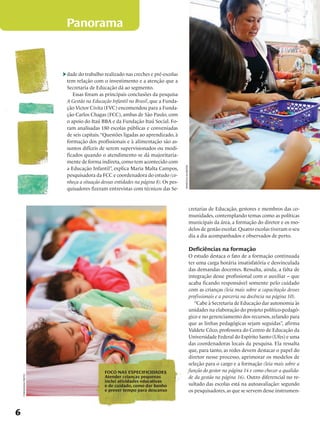 Panorama



                     dade do trabalho realizado nas creches e pré-escolas
                     tem relação com o investimento e a atenção que a
                     Secretaria de Educação dá ao segmento.
                        Essas foram as principais conclusões da pesquisa
                     A Gestão na Educação Infantil no Brasil, que a Funda-
                     ção Victor Civita (FVC) encomendou para a Funda-
                     ção Carlos Chagas (FCC), ambas de São Paulo, com
                     o apoio do Itaú BBA e da Fundação Itaú Social. Fo-
                     ram analisadas 180 escolas públicas e conveniadas
                     de seis capitais. “Questões ligadas ao aprendizado, à
                     formação dos profissionais e à alimentação são as-
                     suntos difíceis de serem supervisionados ou modi-
                     ficados quando o atendimento se dá majoritaria-
                     mente de forma indireta, como tem acontecido com
                     a Educação Infantil”, explica Maria Malta Campos,


                                                                               marcelo almeida
                     pesquisadora da FCC e coordenadora do estudo (co-
                     nheça a situação dessas entidades na página 8). Os pes-
                     quisadores fizeram entrevistas com técnicos das Se-



                                                                                                 cretarias de Educação, gestores e membros das co-
                                                                                                 munidades, contemplando temas como as políticas
                                                                                                 municipais da área, a formação do diretor e os mo-
                                                                                                 delos de gestão escolar. Quatro escolas tiveram o seu
                                                                                                 dia a dia acompanhados e observados de perto.

                                                                                                 Deficiências na formação
                                                                                                 O estudo destaca o fato de a formação continuada
                                                                                                 ter uma carga horária insatisfatória e desvinculada
                                                                                                 das demandas docentes. Ressalta, ainda, a falta de
                                                                                                 integração desse profissional com o auxiliar – que
                                                                                                 acaba ficando responsável somente pelo cuidado
                                                                                                 com as crianças (leia mais sobre a capacitação desses
                                                                                                 profissionais e a parceria na docência na página 10).
                                                                                                    “Cabe à Secretaria de Educação dar autonomia às
                                                                                                 unidades na elaboração do projeto político-pedagó-
                                                                                                 gico e no gerenciamento dos recursos, zelando para
                                                                                                 que as linhas pedagógicas sejam seguidas”, afirma
                                                                                                 Valdete Côco, professora do Centro de Educação da
                                                                                                 Universidade Federal do Espírito Santo (Ufes) e uma
                                                                                                 das coordenadoras locais da pesquisa. Ela ressalta
                                                                                                 que, para tanto, as redes devem destacar o papel do
                                                                                                 diretor nesse processo, aprimorar os modelos de
                                                                                                 seleção para o cargo e a formação (leia mais sobre a
                                       foco nas especificidades                                  função do gestor na página 14 e como checar a qualida-
                                       Atender crianças pequenas                                 de da gestão na página 16). Outro diferencial no re-
    fernanda preto




                                       inclui atividades educativas
                                       e de cuidado, como dar banho                              sultado das escolas está na autoavaliação: segundo
                                       e prever tempo para descanso                              os pesquisadores, as que se servem desse instrumen-



6
 