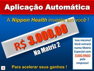Aplicação AutomáticaR$ 3.000,00ANippon Health investe em você !Isso mesmo! Você entrará numa Matriz Especial comTUDO PAGOpela empresa!Na Matriz 2Para acelerar seus ganhos !19