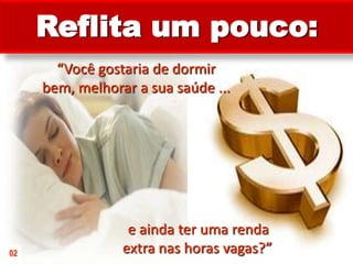 Reflita um pouco:“Você gostaria de dormir bem, melhorar a sua saúde ...eainda ter uma renda extra nas horas vagas?”02