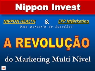 Nippon Invest&EPP M@rketingNIPPON HEALTHU m a    p a r c e r i a    d e    S u c e $ $ o !do Marketing Multi NívelA REVOLUÇÃO04