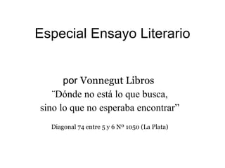 Especial Ensayo Literario por  Vonnegut Libros  ¨Dónde no está lo que busca, sino lo que no esperaba encontrar” Diagonal 74 entre 5 y 6 Nº 1050 (La Plata) 